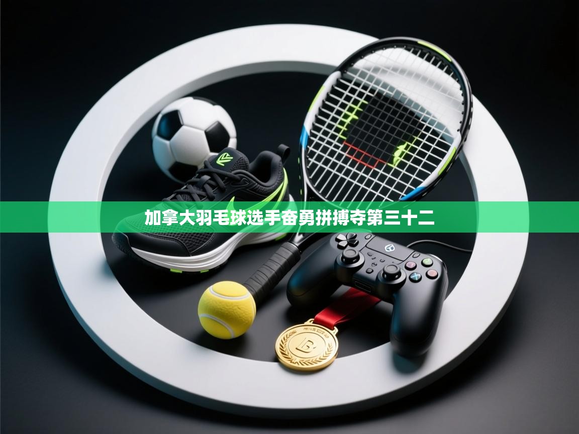 加拿大羽毛球选手奋勇拼搏夺第三十二 第1张